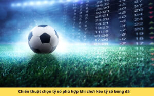 Chiến thuật chọn tỷ số phù hợp khi chơi kèo tỷ số bóng đá