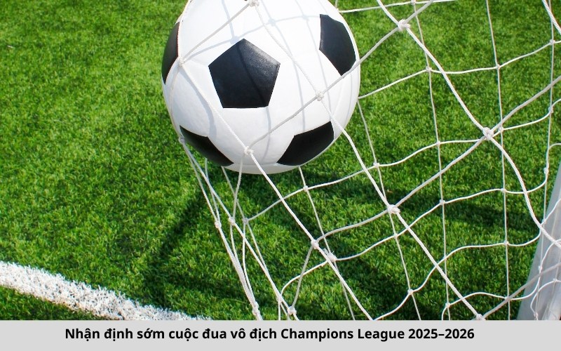 Nhận định sớm cuộc đua vô địch Champions League 2025–2026